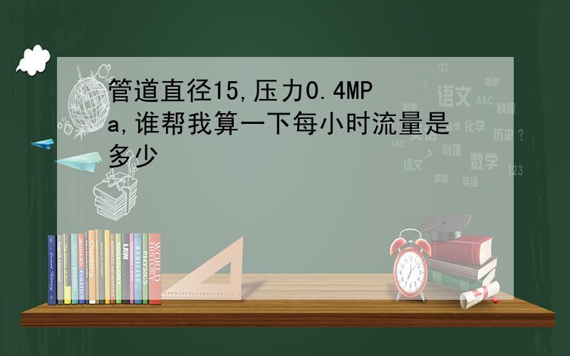 管道直径15,压力0.4MPa,谁帮我算一下每小时流量是多少