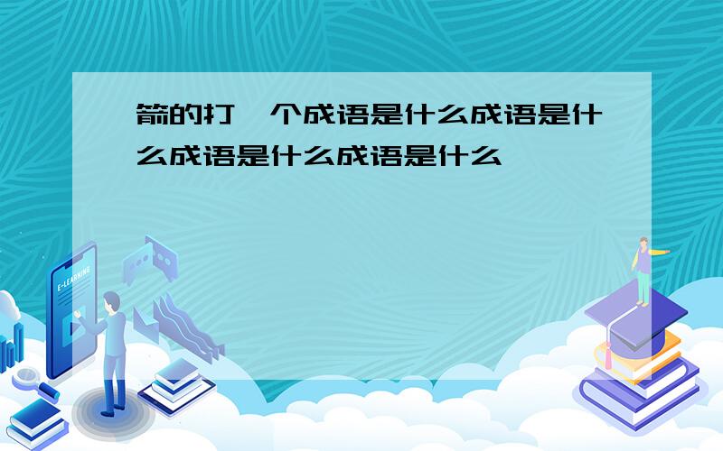 箭的打一个成语是什么成语是什么成语是什么成语是什么