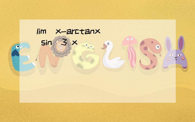 lim(x-arctanx) sin^3 x