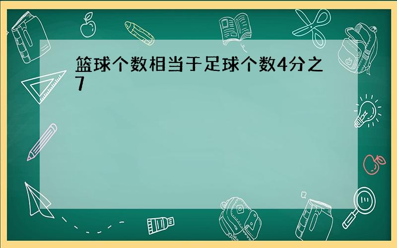 篮球个数相当于足球个数4分之7