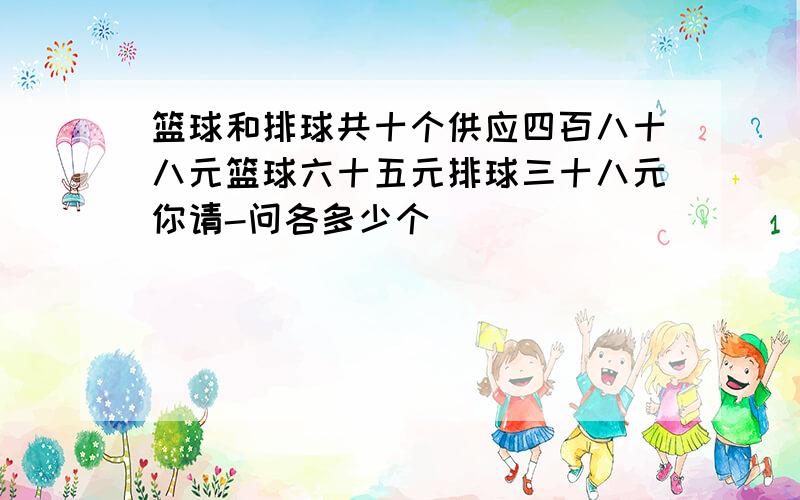 篮球和排球共十个供应四百八十八元篮球六十五元排球三十八元你请-问各多少个