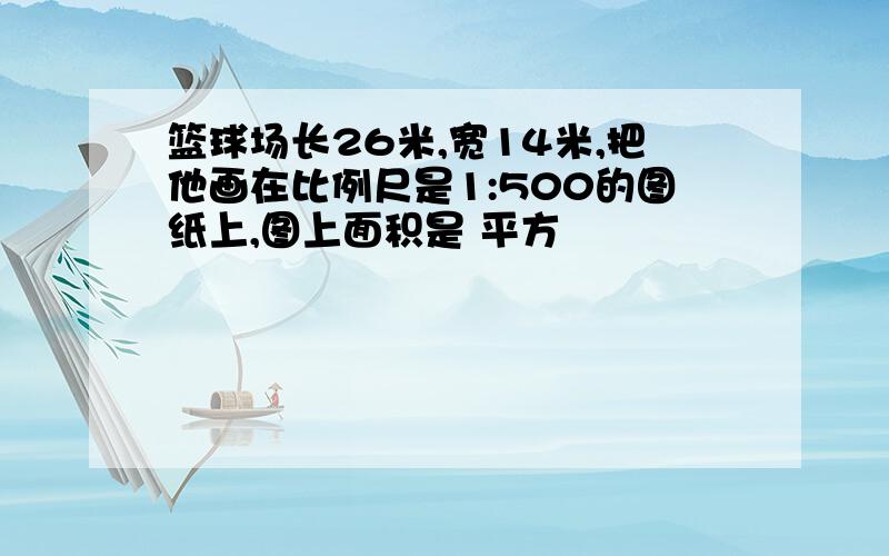 篮球场长26米,宽14米,把他画在比例尺是1:500的图纸上,图上面积是 平方