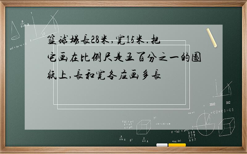 篮球场长28米,宽15米.把它画在比例尺是五百分之一的图纸上,长和宽各应画多长