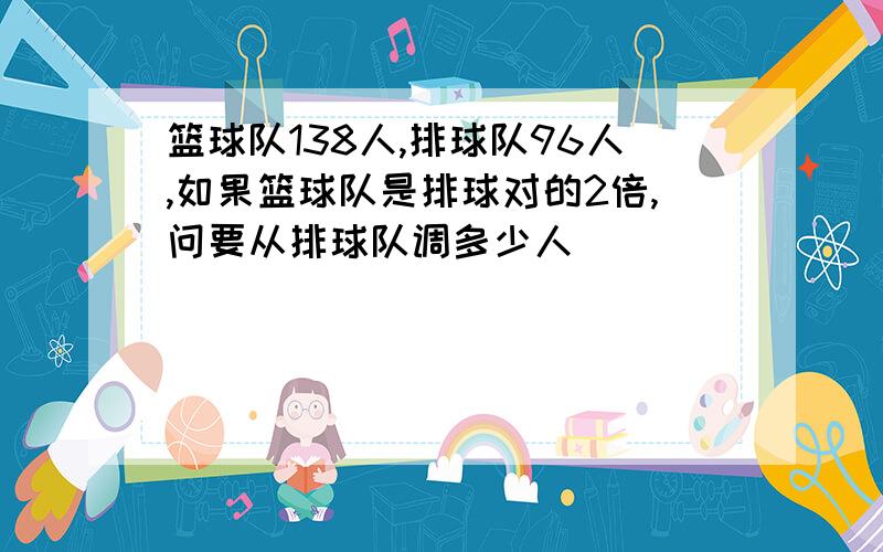 篮球队138人,排球队96人,如果篮球队是排球对的2倍,问要从排球队调多少人