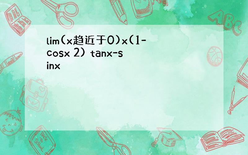 lim(x趋近于0)x(1-cosx 2) tanx-sinx