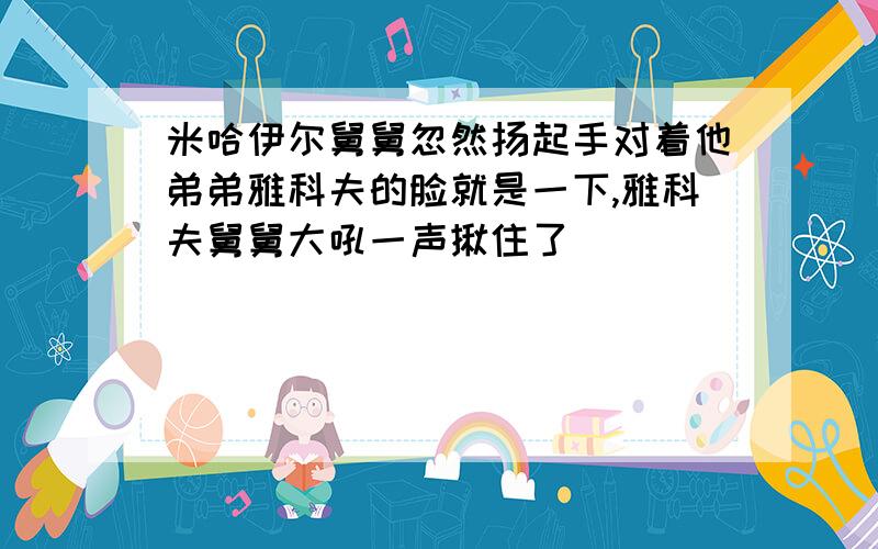 米哈伊尔舅舅忽然扬起手对着他弟弟雅科夫的脸就是一下,雅科夫舅舅大吼一声揪住了