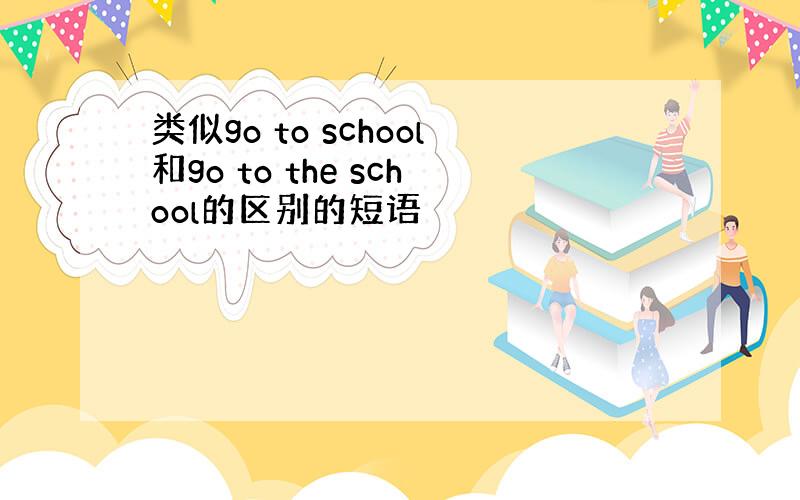 类似go to school和go to the school的区别的短语