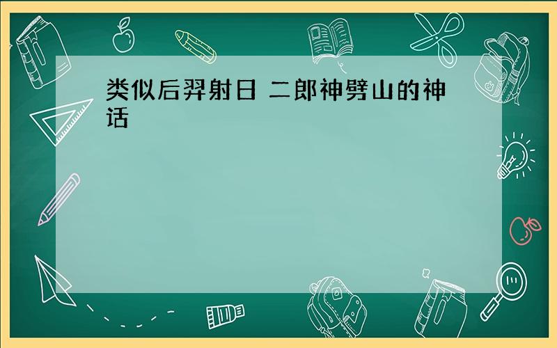 类似后羿射日 二郎神劈山的神话