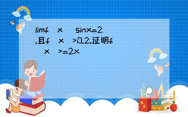 limf(x) sinx=2,且f(x)>0.2,证明f(x)>=2x