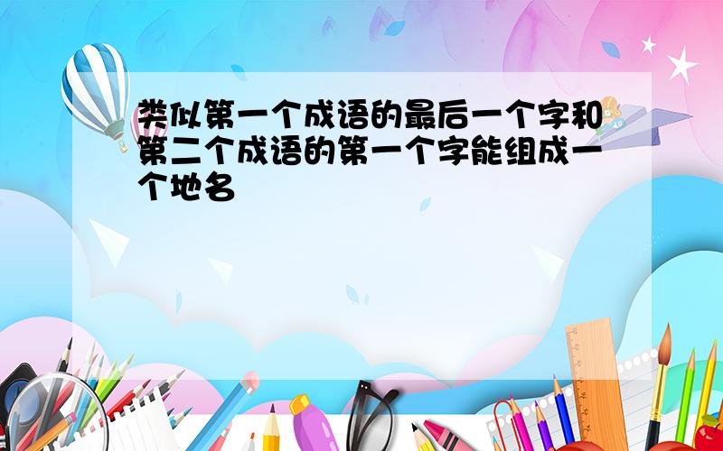 类似第一个成语的最后一个字和第二个成语的第一个字能组成一个地名