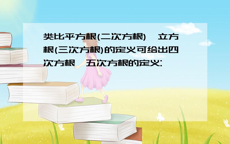 类比平方根(二次方根),立方根(三次方根)的定义可给出四次方根,五次方根的定义: