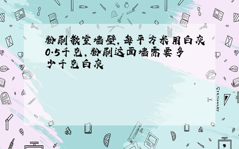 粉刷教室墙壁,每平方米用白灰0.5千克,粉刷这面墙需要多少千克白灰