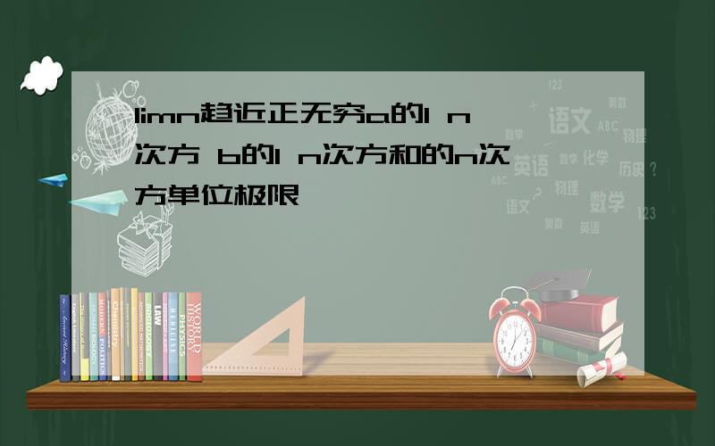 limn趋近正无穷a的1 n次方 b的1 n次方和的n次方单位极限