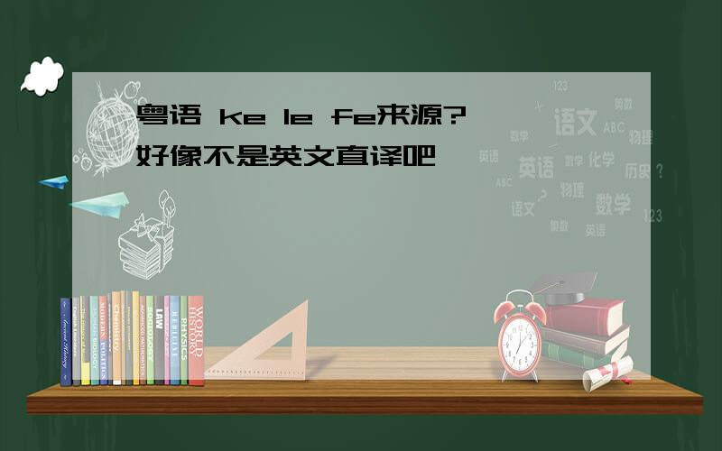 粤语 ke le fe来源?好像不是英文直译吧