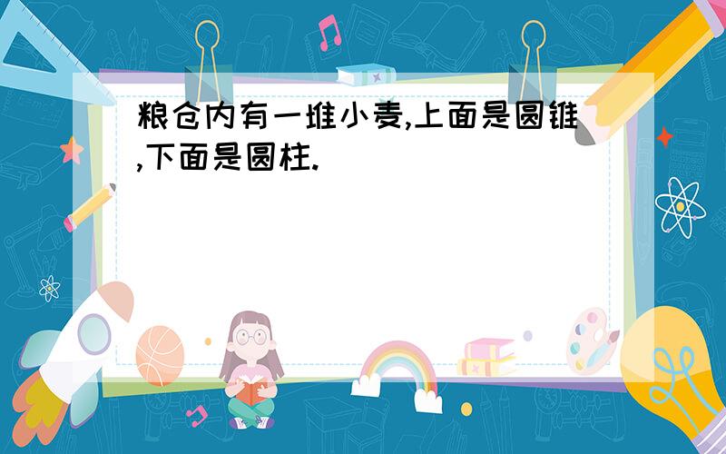 粮仓内有一堆小麦,上面是圆锥,下面是圆柱.