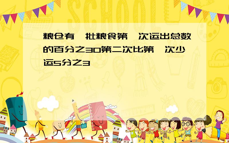 粮仓有一批粮食第一次运出总数的百分之30第二次比第一次少运5分之3