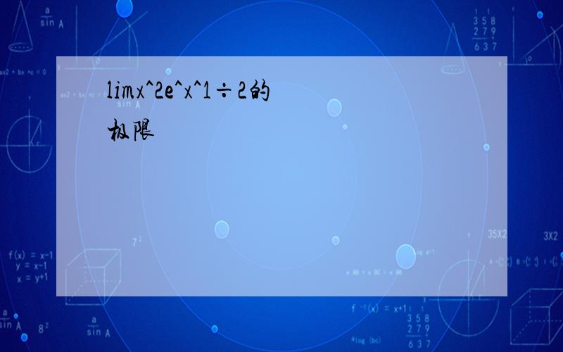 limx^2e^x^1÷2的极限