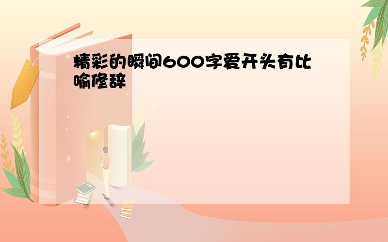 精彩的瞬间600字爱开头有比喻修辞