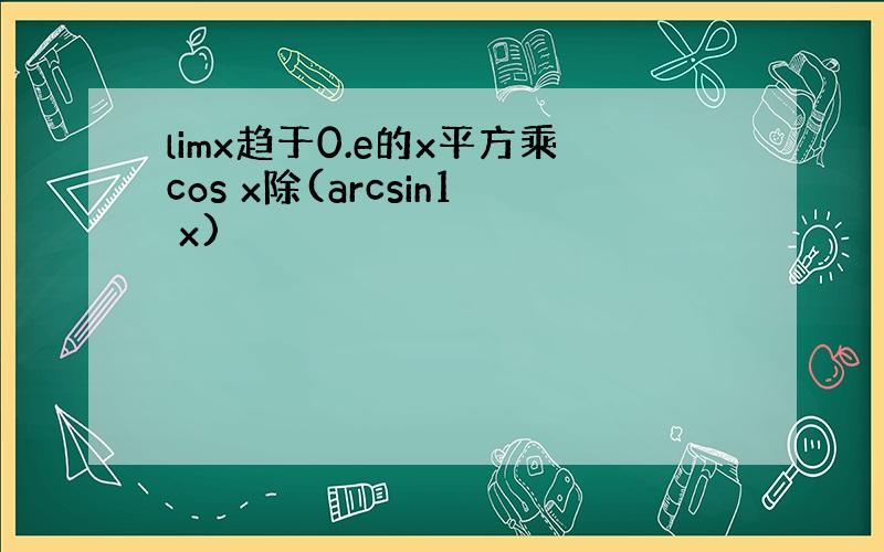 limx趋于0.e的x平方乘cos x除(arcsin1 x)