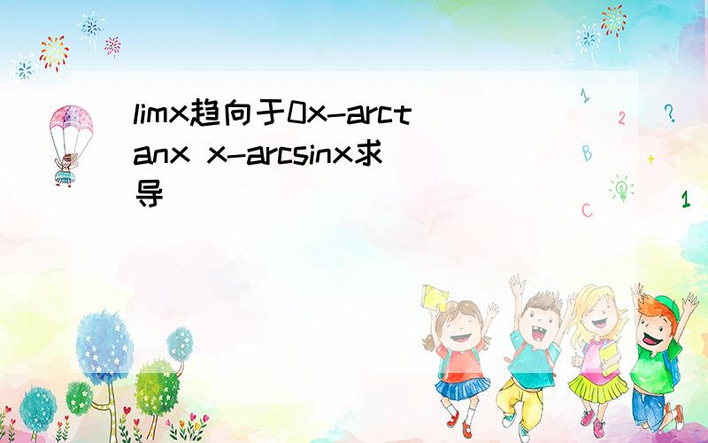 limx趋向于0x-arctanx x-arcsinx求导