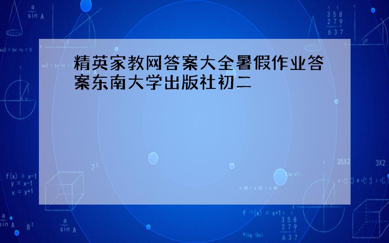 精英家教网答案大全暑假作业答案东南大学出版社初二