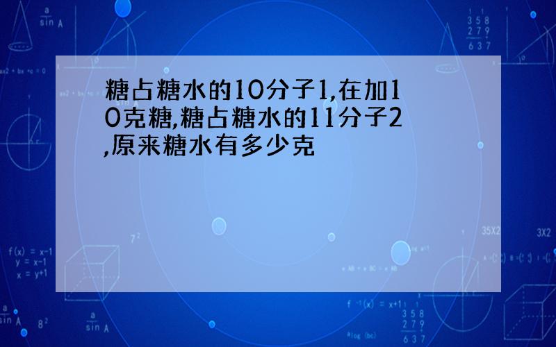 糖占糖水的10分子1,在加10克糖,糖占糖水的11分子2,原来糖水有多少克