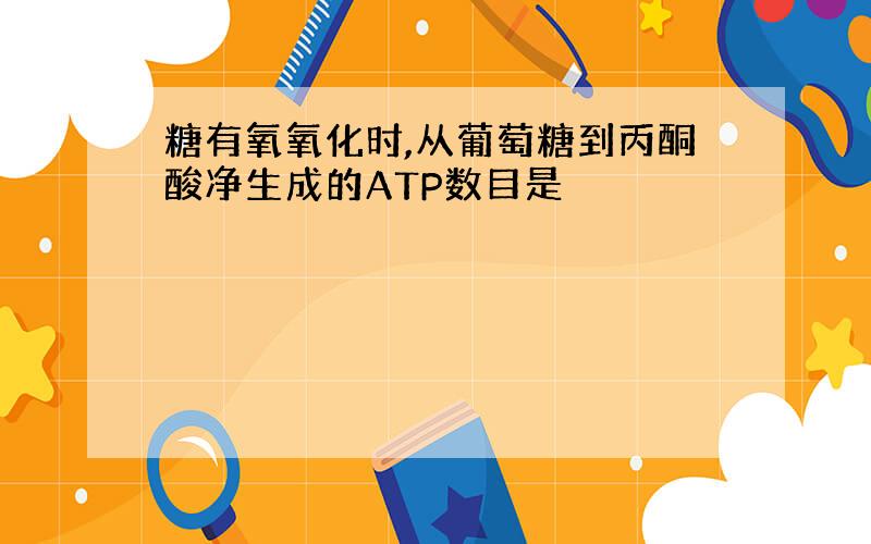 糖有氧氧化时,从葡萄糖到丙酮酸净生成的ATP数目是