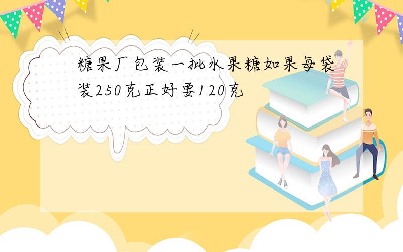 糖果厂包装一批水果糖如果每袋装250克正好要120克