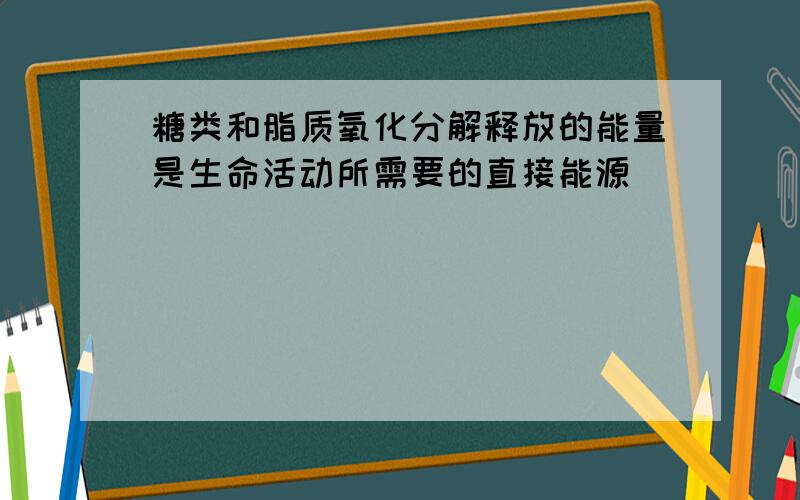 糖类和脂质氧化分解释放的能量是生命活动所需要的直接能源