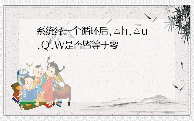 系统经一个循环后,△h,△u,Q,W是否皆等于零