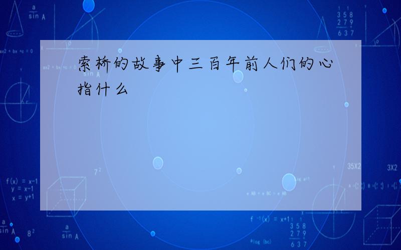 索桥的故事中三百年前人们的心指什么