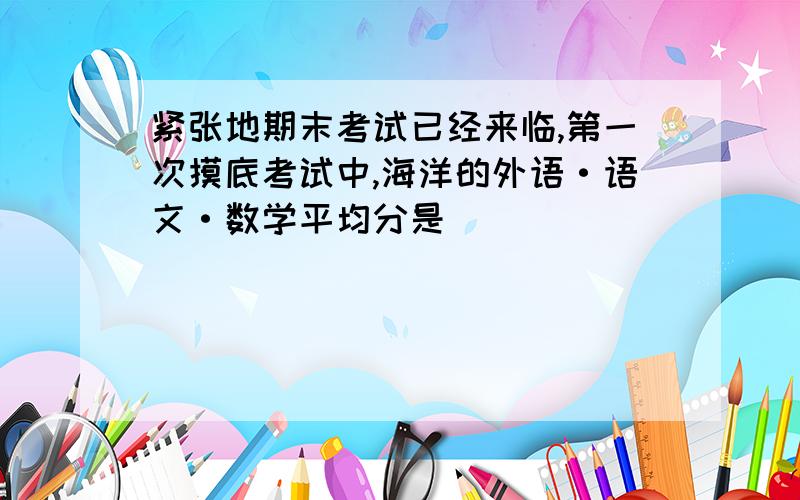 紧张地期末考试已经来临,第一次摸底考试中,海洋的外语·语文·数学平均分是