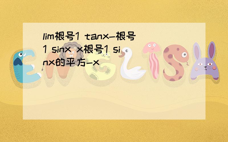 lim根号1 tanx-根号1 sinx x根号1 sinx的平方-x