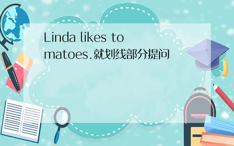 Linda likes tomatoes.就划线部分提问