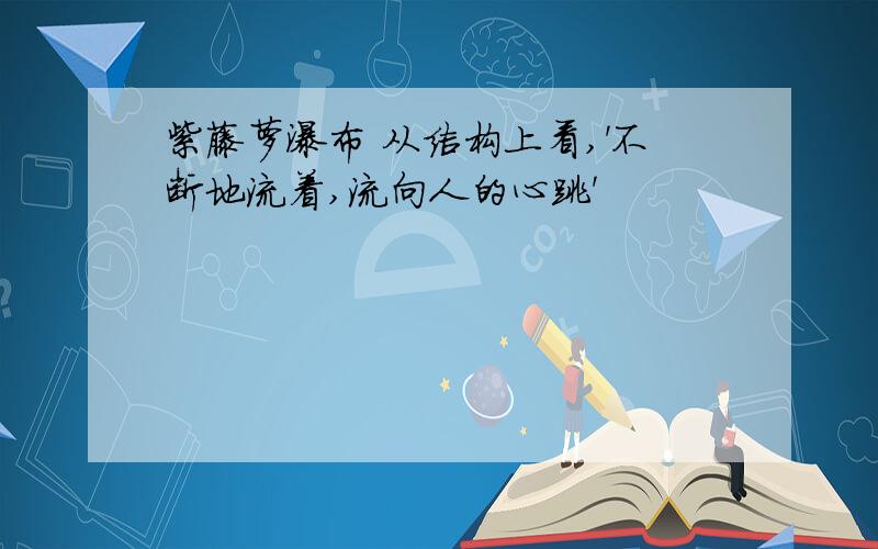 紫藤萝瀑布 从结构上看,'不断地流着,流向人的心跳'