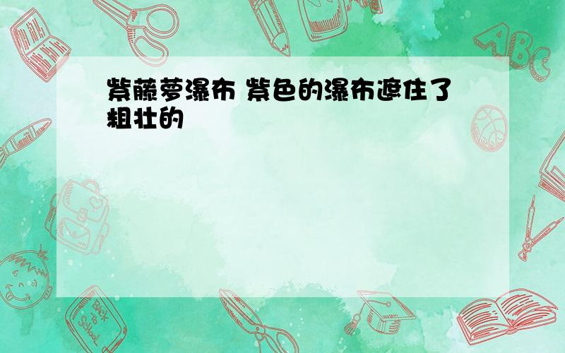 紫藤萝瀑布 紫色的瀑布遮住了粗壮的