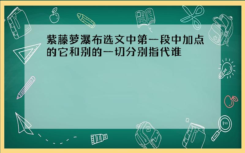 紫藤萝瀑布选文中第一段中加点的它和别的一切分别指代谁