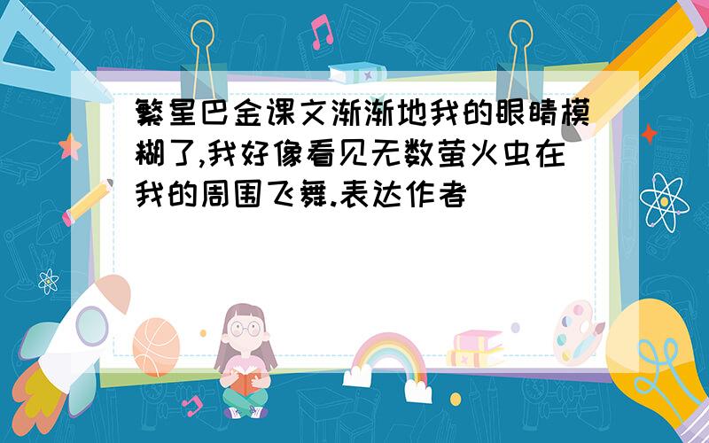 繁星巴金课文渐渐地我的眼睛模糊了,我好像看见无数萤火虫在我的周围飞舞.表达作者