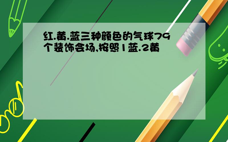 红.黄.蓝三种颜色的气球79个装饰会场,按照1蓝.2黄