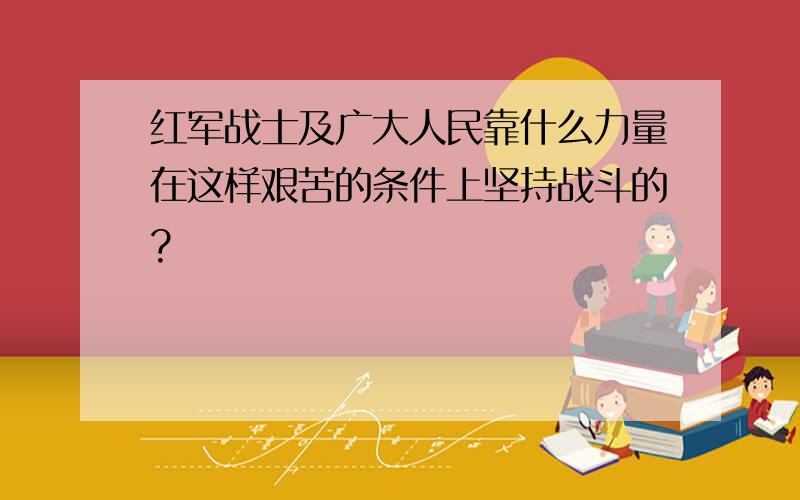 红军战士及广大人民靠什么力量在这样艰苦的条件上坚持战斗的?