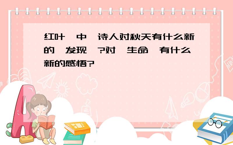 红叶>中,诗人对秋天有什么新的"发现"?对"生命"有什么新的感悟?