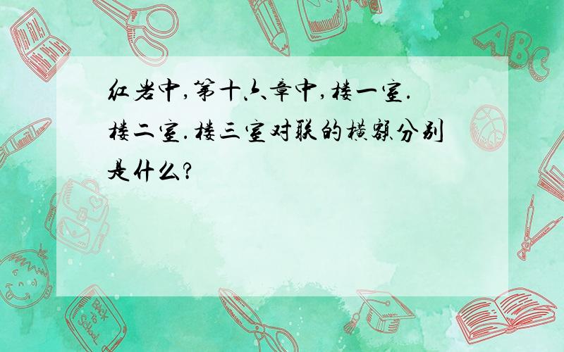 红岩中,第十六章中,楼一室.楼二室.楼三室对联的横额分别是什么?