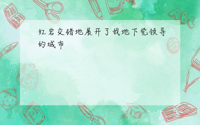 红岩交错地展开了我地下党领导的城市