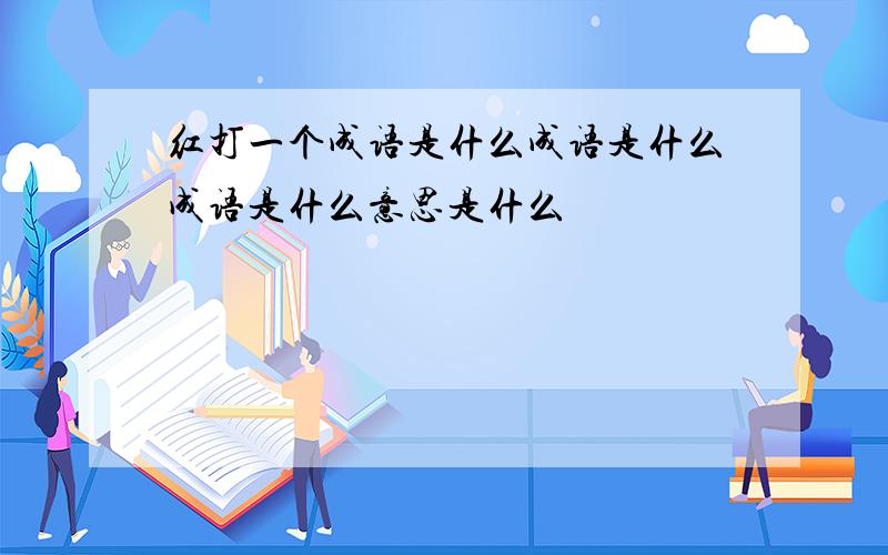 红打一个成语是什么成语是什么成语是什么意思是什么