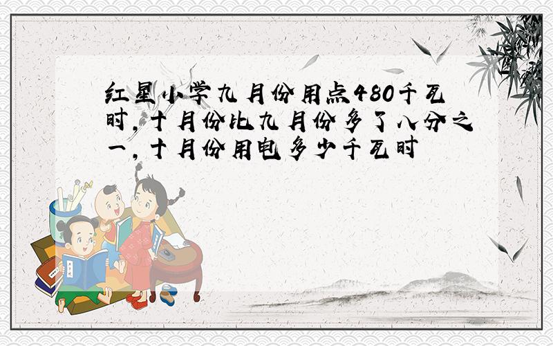 红星小学九月份用点480千瓦时,十月份比九月份多了八分之一,十月份用电多少千瓦时