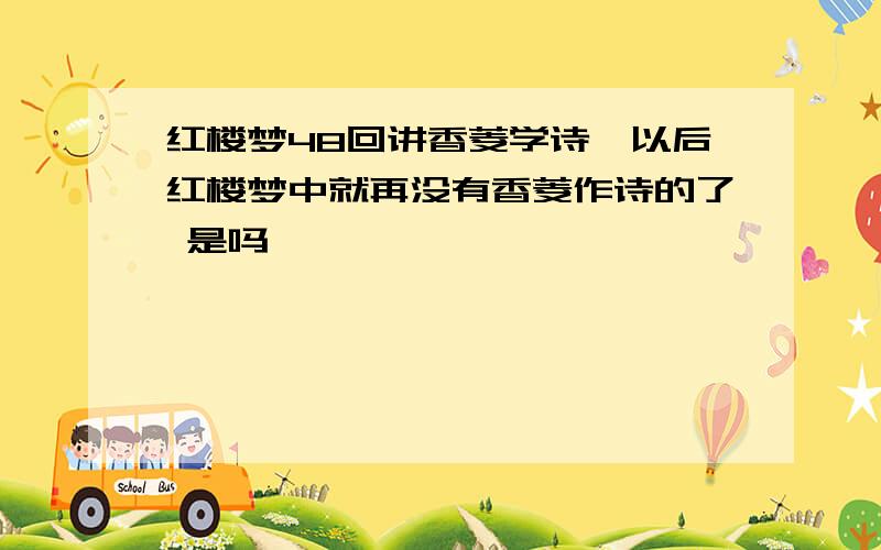 红楼梦48回讲香菱学诗,以后红楼梦中就再没有香菱作诗的了 是吗