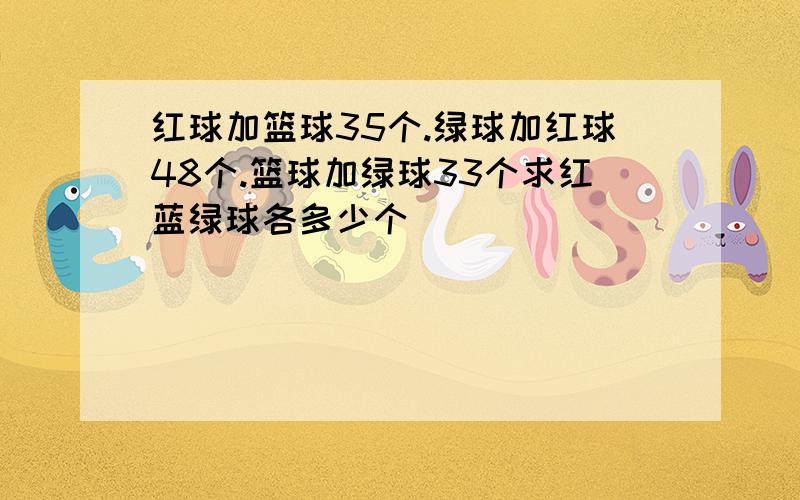 红球加篮球35个.绿球加红球48个.篮球加绿球33个求红蓝绿球各多少个