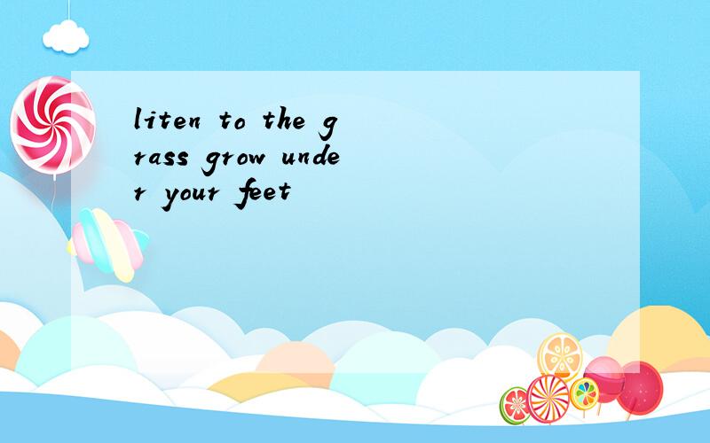 liten to the grass grow under your feet