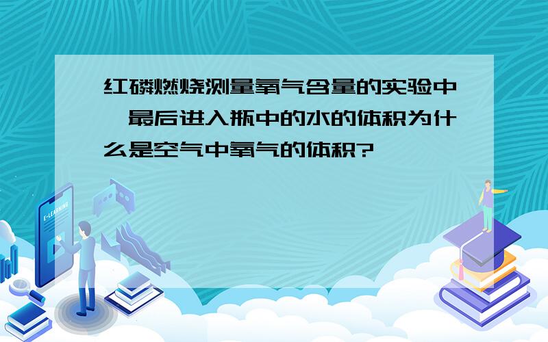 红磷燃烧测量氧气含量的实验中,最后进入瓶中的水的体积为什么是空气中氧气的体积?