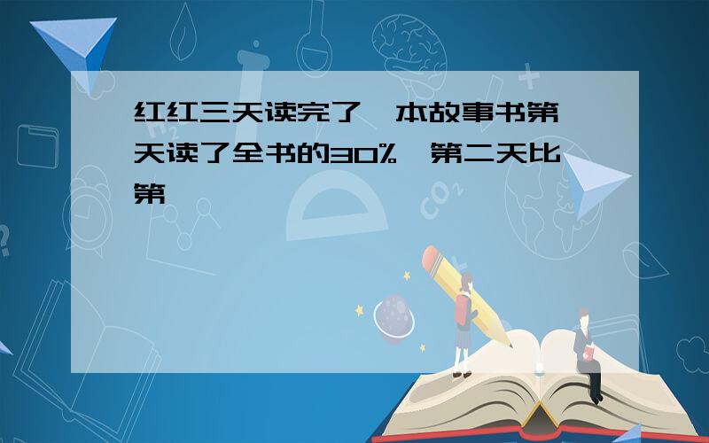 红红三天读完了一本故事书第一天读了全书的30%,第二天比第